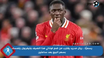 رسميًا.. ريال مدريد يقترب من ضم كوناتي هذا الصيف وليفربول يتمسك بسعر البيع بعد ساعتين